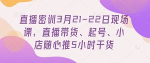 直播密训3月21~22日现场课，​直播带货、起号、小店随心推5小时干货-七量思维