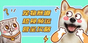 宠物赛道短视频运营全攻略，选品拍摄剪辑实操，实现流量到收益转化-七量思维