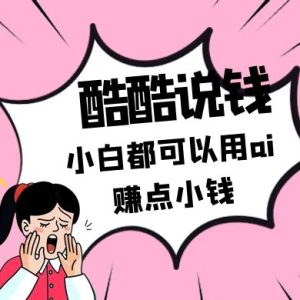 酷酷说钱付费文250409：零投入小白都可以用ai赚点小钱！-七量思维