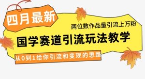 4月最新,国学赛道引流玩法教学,两位数作品量引流上万粉,从0到1给你引流和变现的思路-七量思维