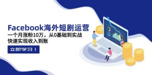 Facebook海外短剧运营:一个月涨粉10万,从0基础到实战,快速实现收入到账-七量思维