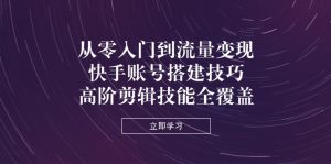 从零入门到流量变现,快手账号搭建技巧,高阶剪辑技能全覆盖-七量思维