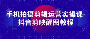 手机拍摄剪辑运营实操课-抖音剪映醒图教程-七量思维