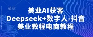 美业AI获客Deepseek+数字人-抖音美业教程电商教程-七量思维