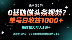0基础做头条视频？5分钟1条，单号日收益1000+，矩阵放大月入5W+-七量思维