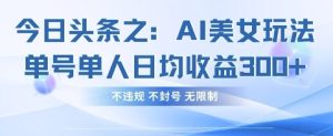 今日头条之AI美女玩法单号单人日均收益3张+，不违规 不封号 无限制-七量思维