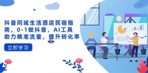 抖音同城生活酒店民宿指南,0-1做抖音,AI工具助力精准流量,提升转化率-七量思维