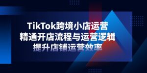 TikTok跨境小店运营,精通开店流程与运营逻辑,提升店铺运营效率-七量思维