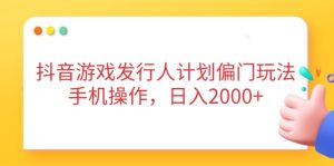 抖音游戏发行人计划偏门玩法，手机操作，日入2000+-七量思维