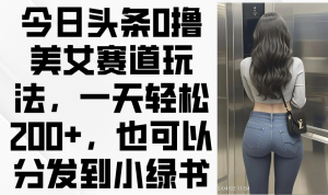 今日头条0撸美女赛道玩法，一天轻松200+，也可以分发到小绿书-七量思维
