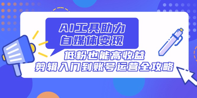 AI工具助力自媒体变现，低粉也能高收益，剪辑入门到账号运营全攻略-七量思维