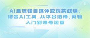 Ai全流程自媒体变现实战课,结合AI工具,从平台选择、剪辑入门到账号运营-七量思维