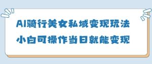 AI骑行美女私域变现玩法小白可操作当日变现5张-七量思维