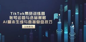 TikTok带货训练营，账号运营与选品策略，AI脚本生成与直播复盘技巧-七量思维