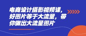 电商设计摄影视频课,好图片等于大流量,带你做出大流量图片-七量思维