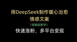 用DeepSeek制作暖心治愈情感文案，快速涨粉，多平台变现-七量思维
