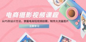 电商摄影视频课程,从PS到设计方法,掌握电商短视频拍摄,制作大流量图片-七量思维