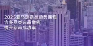 2025亚马逊选品趋势课程,含多品类选品案例,提升新品成功率-七量思维