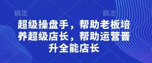 超级操盘手，​帮助老板培养超级店长，帮助运营晋升全能店长-七量思维