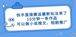 快手直接搬运最新玩法来了，10分钟一条作品，可以做小说推文、短剧推广…-七量思维