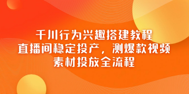 千川行为兴趣搭建教程，直播间稳定投产，测爆款视频，素材投放全流程-七量思维