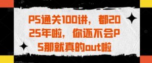 PS通关100讲,都2025年啦,你还不会PS那就真的out啦-七量思维