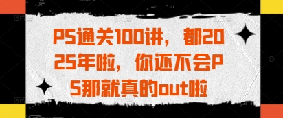 PS通关100讲，都2025年啦，你还不会PS那就真的out啦-七量思维
