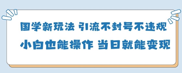 国学新玩法，引流不封号不违规小白也能操作，当日就能变现-七量思维