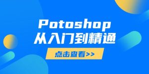 Potoshop从入门到精通:基础到高级,掌握全面图像处理技能-七量思维