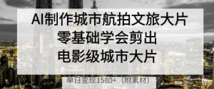 AI制作城市航拍文旅大片，零基础学会剪出电影级城市大片，单日变现多张-七量思维