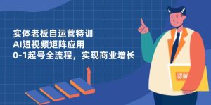 实体老板自运营特训,AI短视频矩阵应用,0-1起号全流程,实现商业增长-七量思维