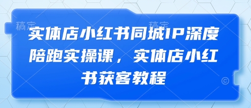 实体店小红书同城IP深度陪跑实操课，实体店小红书获客教程-七量思维