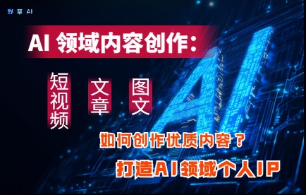 AI领域内容创作：高效创作短视频、文章、图文三大板块内容，打造AI领域个人IP-七量思维