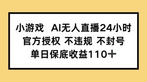 小游戏AI无人直播，官方授权 不违规 不封号，单日保底收益110+-七量思维