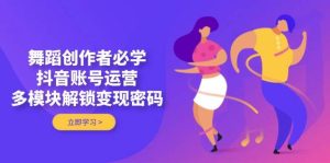 舞蹈创作者必学,抖音账号运营,多模块解锁变现密码-七量思维