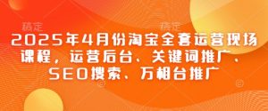 2025年4月份淘宝全套运营现场课程,运营后台、关键词推广、SEO搜索、万相台推广-七量思维