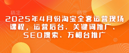2025年4月份淘宝全套运营现场课程，运营后台、关键词推广、SEO搜索、万相台推广-七量思维