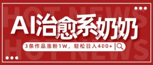 AI治愈系老奶奶情感赛道,3条作品涨粉1W+,小白轻松日入4张+-七量思维
