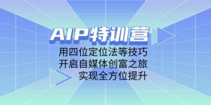 AIP特训营,用四位定位法等技巧,开启自媒体创富之旅,实现全方位提升-七量思维