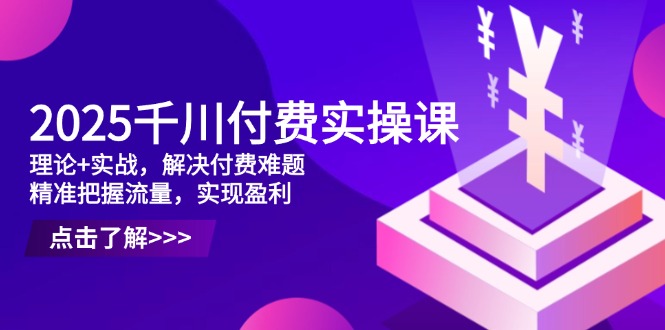 2025千川付费实操课，理论+实战，解决付费难题，精准把握流量，实现盈利-七量思维