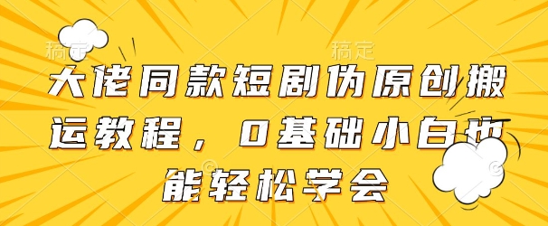 大佬同款短剧伪原创搬运方法，0基础小白也能轻松学会-七量思维