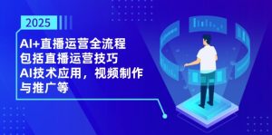 2025AI+直播运营全流程,包括直播运营技巧,AI技术应用,视频制作与推广等-七量思维