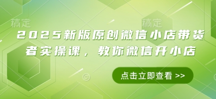 2025新版原创微信小店带货者实操课，教你微信开小店-七量思维