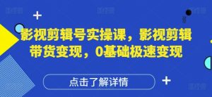 影视剪辑号实操课,影视剪辑带货变现,0基础极速变现-七量思维