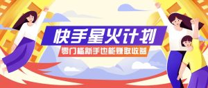 快手星火计划，零门槛、零粉丝也能参与，而且收益可观，一条视频爆赚7000+！-七量思维