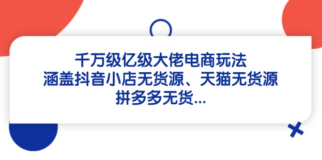 千万级亿级大佬电商玩法：涵盖抖音小店无货源、天猫无货源、拼多多无货…-七量思维