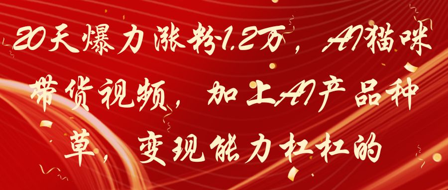 20天爆力涨粉1.2万，AI猫咪带货视频，加上AI产品种草，变现能力杠杠的-七量思维