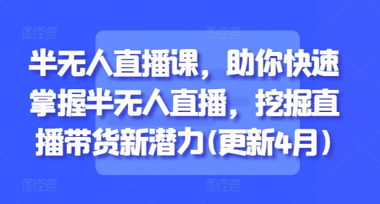 半无人直播课，助你快速掌握半无人直播，挖掘直播带货新潜力(更新4月)-七量思维