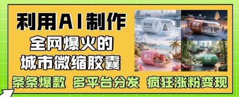 利用AI制作全网爆火的城市微缩胶囊，条条爆款， 多平台分发，疯狂涨粉变现-七量思维