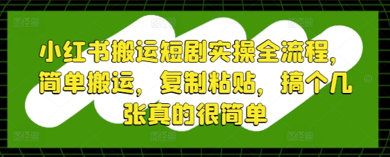 小红书搬运短剧实操全流程，简单搬运，复制粘贴，搞个几张真的很简单-七量思维